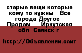 старые вещи которые кому то нужны - Все города Другое » Продам   . Иркутская обл.,Саянск г.